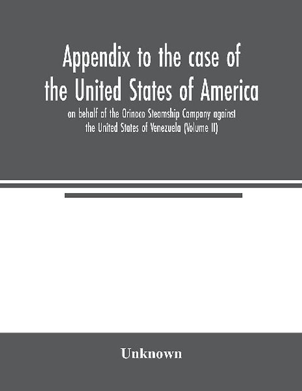 Appendix to the case of the United States of America on behalf of the Orinoco Steamship Company against the United States of Venezuela (Volume II)