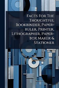 Facts For The Thoughtful Bookbinder, Paper-ruler, Printer, Lithographer, Paper-box Maker & Stationer
