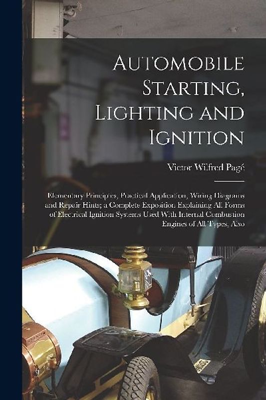 Automobile Starting, Lighting and Ignition: Elementary Principles, Practical Application, Wiring Diagrams and Repair Hints; a Complete Exposition Expl