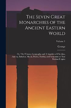 The Seven Great Monarchies of the Ancient Eastern World: Or, The History, Geography and Antiquities of Chaldæa, Assyria, Babylon, Media, Persia, Parth