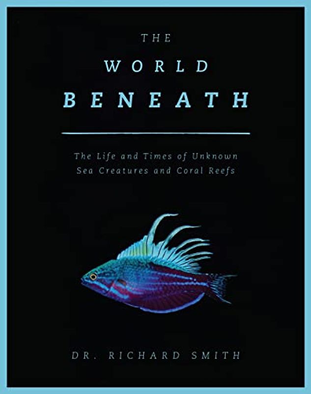 World Beneath: The Life and Times of Unknown Sea Creatures and Coral Reefs