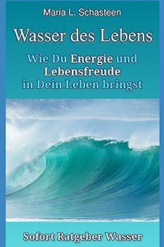 Das Wasser des Lebens: Wie Du Energie und Lebensfreude in Dein Leben bringst
