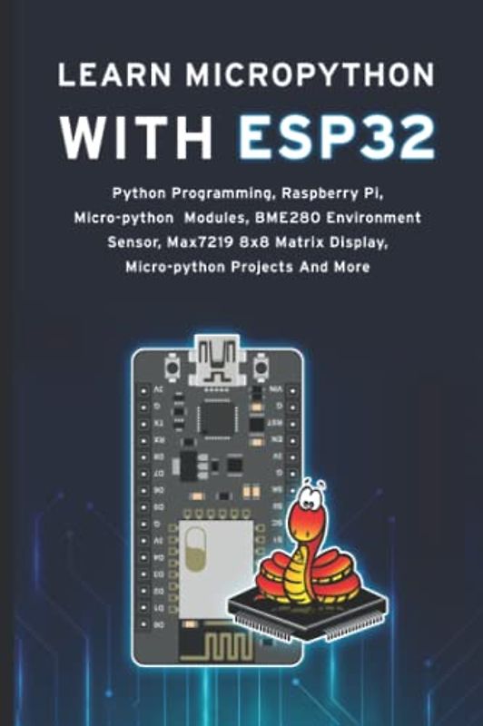 LEARN MICROPYTHON WITH ESP32: Python Programming, Raspberry Pi, Micro-python Modules, Bme280 Environment Sensor, Max7219 8x8 Matrix Display, Micro-python Projects And More