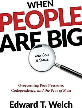 When People Are Big and God Is Small: Overcoming Peer Pressure, Codependency, and the Fear of Man