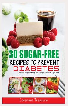 30 SUGAR-FREE RECIPES TO PREVENT DIABETES: Delicious Recipes to Satisfy Your Cravings Without the Sugar Rush, Type 2 Diabetes, Low sugar diet and High protein cookbook