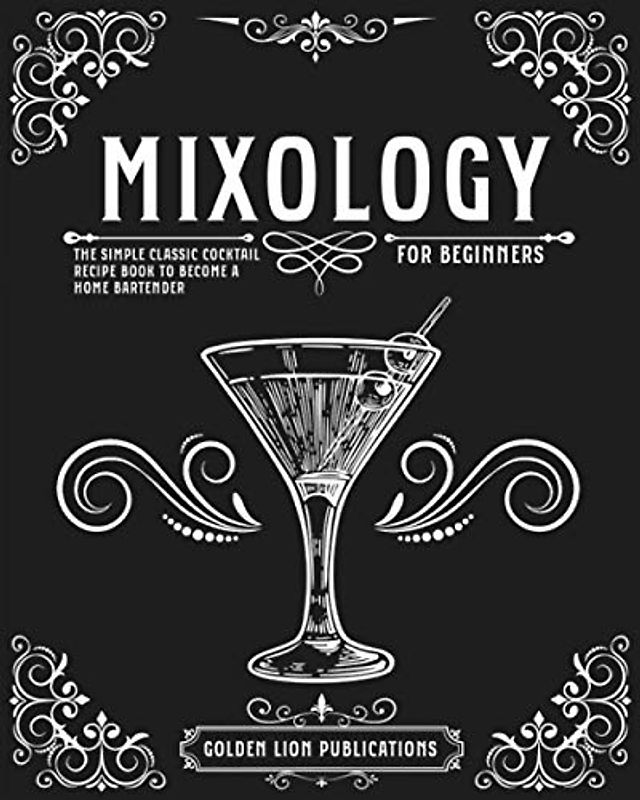 Mixology for Beginners: The Simple Classic Cocktail Recipe Book to Become a Home Bartender
