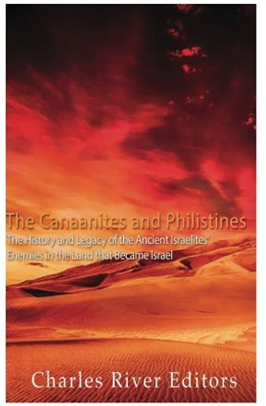 The Canaanites and Philistines: The History and Legacy of the Ancient Israelites’ Enemies in the Land that Became Israel