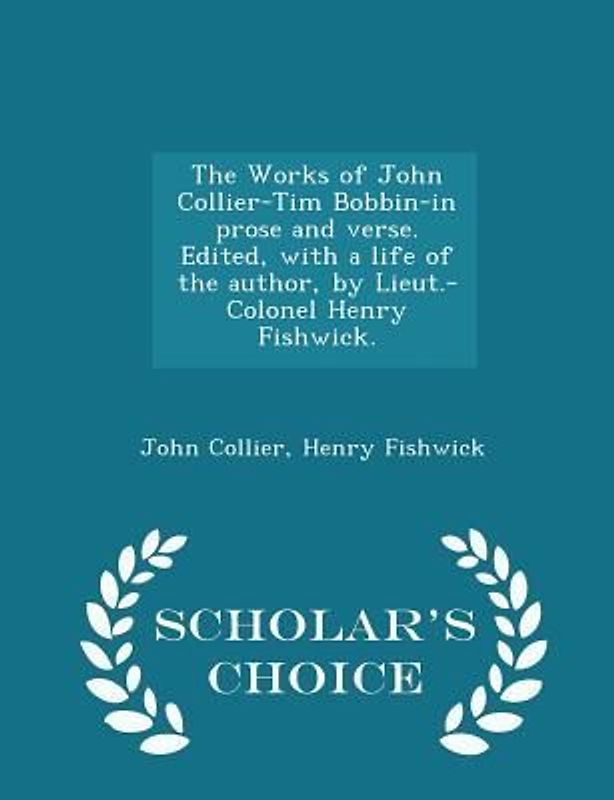 The Works of John Collier-Tim Bobbin-In Prose and Verse. Edited, with a Life of the Author, by Lieut.-Colonel Henry Fishwick. - Scholar's Choice Edition