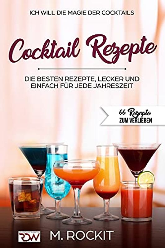 ICH WILL - DIE MAGIE DER COCKTAILS, Besten Rezepte, lecker und einfach für jede Jahreszeit: 66 Rezepte zum verlieben