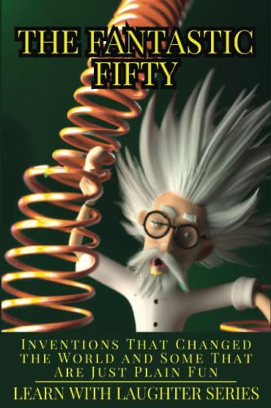 The Fantastic Fifty: Inventions That Changed the World and Some That Are Just Plain Fun: Learning With Laughter Series, An Unconventional Way of Learning through Humor
