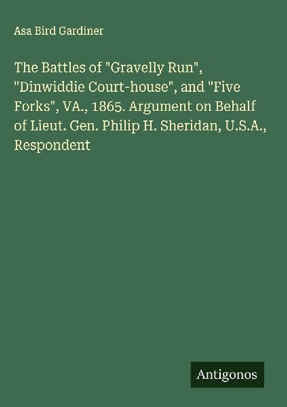The Battles of "Gravelly Run", "Dinwiddie Court-house", and "Five Forks", VA., 1865. Argument on Behalf of Lieut. Gen. Philip H. Sheridan, U.S.A., Respondent