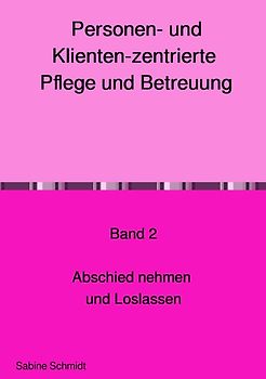Personen- und Klienten-zentrierte Pflege und Betreuung für Präsenz-... / Personen und Klienten-zentrierte Pflege und Betreuung Band 2 Abschied nehmen und Loslassen