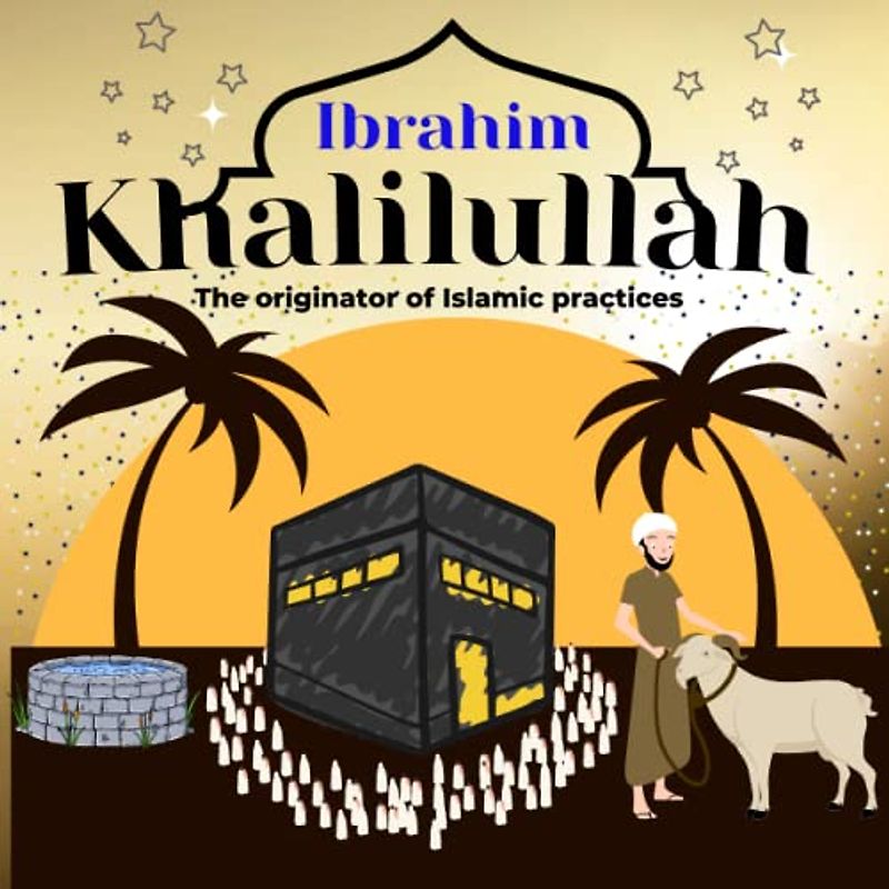 Ibrahim Khalilullah (a Friend of Allah): The originator of Islamic practices: the Abrahamic rites in Islam from the Quran [ The full story of Qurbani ... well, Stoning of the Jamarat, Tawaf and Hajj]