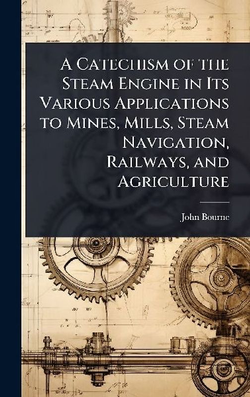 A Catechism of the Steam Engine in Its Various Applications to Mines, Mills, Steam Navigation, Railways, and Agriculture