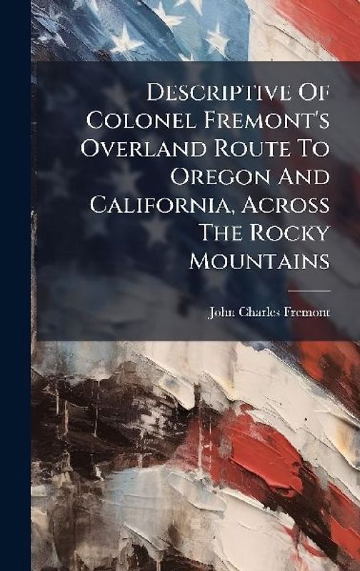 Descriptive Of Colonel Fremont's Overland Route To Oregon And California, Across The Rocky Mountains