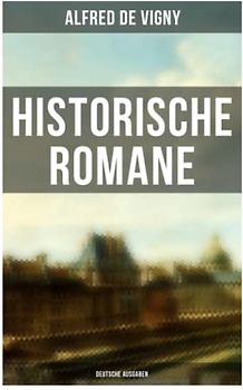 Historische Romane von Alfred de Vigny (Deutsche Ausgaben): Verschwörung gegen Richelieu + Das rote Siegel + Die Abendunterhaltung in Vincennes + Hauptmann Renauds Leben und Tod