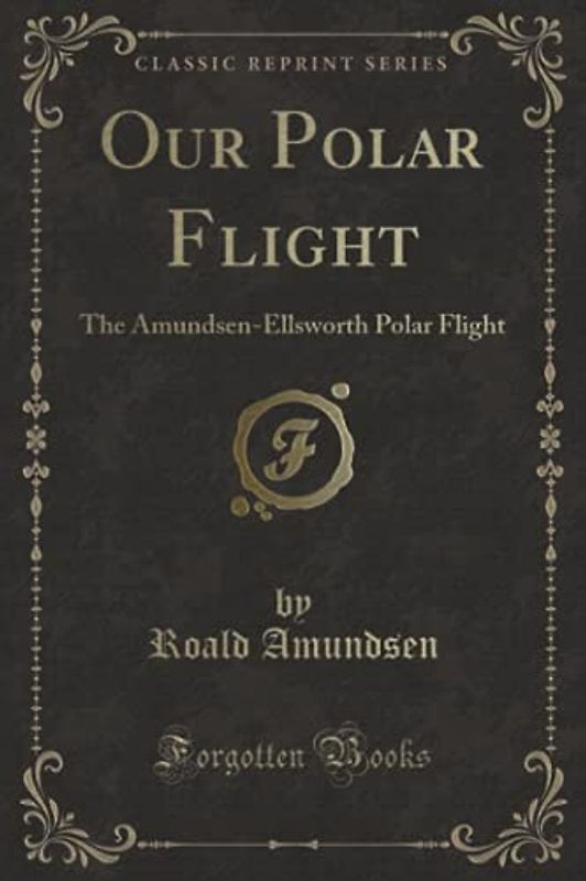 Our Polar Flight (Classic Reprint): The Amundsen-Ellsworth Polar Flight