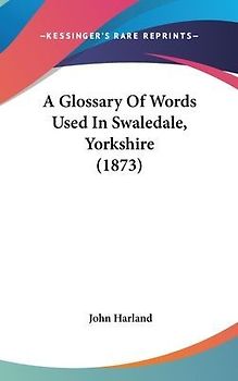 A Glossary Of Words Used In Swaledale, Yorkshire (1873)