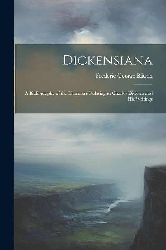 Dickensiana: A Bibliography of the Literature Relating to Charles Dickens and His Writings