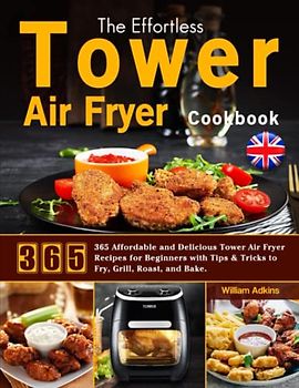 The Effortless Tower Air Fryer Cookbook: 365 Affordable and Delicious Tower Air Fryer Recipes for Beginners with Tips & Tricks to Fry, Grill, Roast, and Bake.