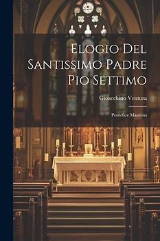 Elogio Del Santissimo Padre Pio Settimo: Pontefice Massimo