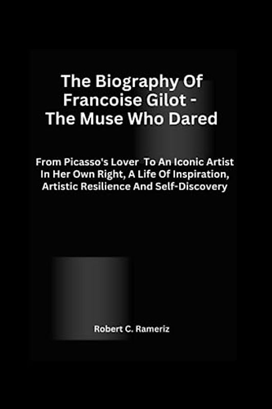 The Biography Of Francoise Gilot - The Muse Who Dared: From Picasso's Lover to an Iconic Artist in Her Own Right, A Life of Inspiration, Artistic Resilience, And Self-Discovery.