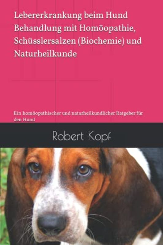 Lebererkrankung beim Hund Behandlung mit Homöopathie, Schüsslersalzen (Biochemie) und Naturheilkunde: Ein homöopathischer und naturheilkundlicher Ratgeber für den Hund