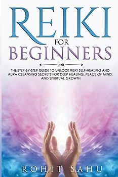 Reiki For Beginners: The Step-by-Step Guide to Unlock Reiki Self-Healing and Aura Cleansing Secrets for Deep Healing, Peace of Mind, and Spiritual Growth