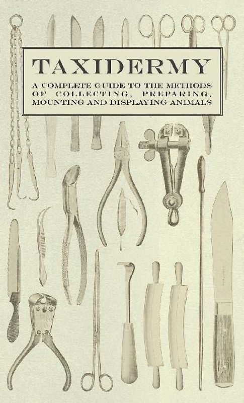 Taxidermy - A Complete Guide to the Methods of Collecting, Preparing, Mounting and Displaying Animals