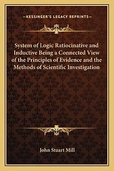 System of Logic Ratiocinative and Inductive Being a Connected View of the Principles of Evidence and the Methods of Scientific Investigation