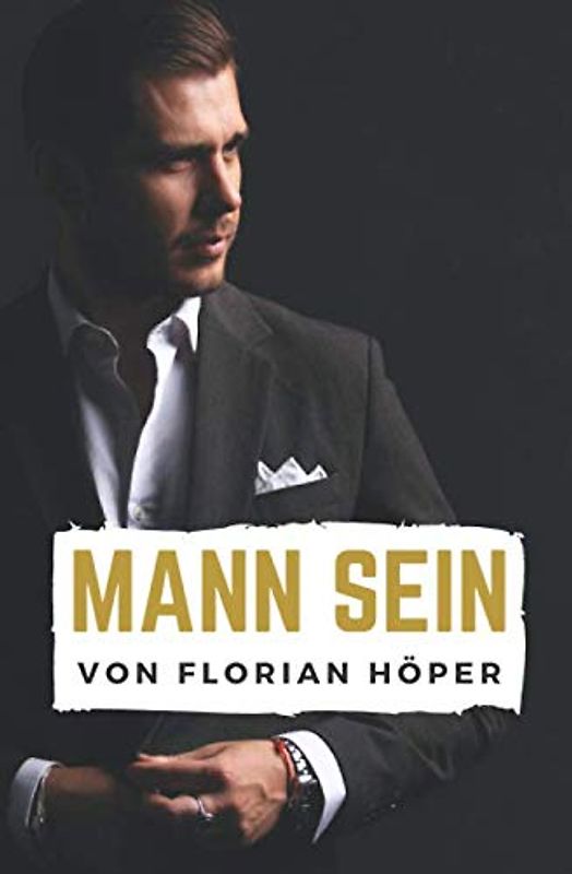 Mann Sein: Ein Leitfaden, wie du erfüllte Männlichkeit leben, von Frauen begehrt werden und von Frauen geliebt werden kannst!