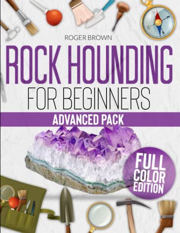 ROCKHOUNDING FOR BEGINNERS: All You Need To Know To Pass From Beginner To Advanced. Learn How To Find, Clean, Cut And Polish All Types Of Rocks