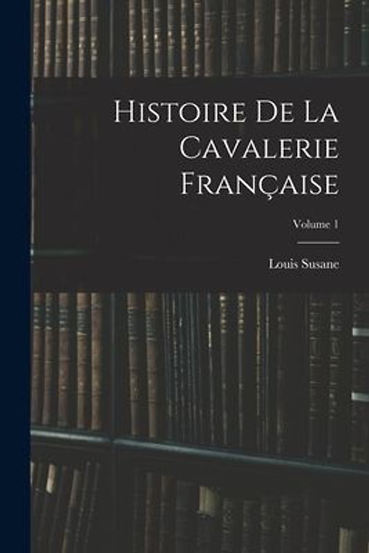 Histoire De La Cavalerie Française; Volume 1