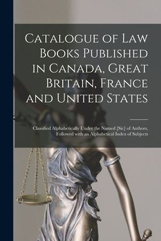 Catalogue of Law Books Published in Canada, Great Britain, France and United States [microform]: Classified Alphabetically Under the Named [sic] of Au