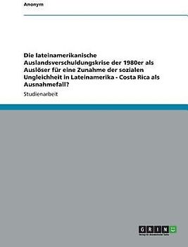 Die lateinamerikanische Auslandsverschuldungskrise der 1980er als Auslöser für eine Zunahme der sozialen Ungleichheit in Lateinamerika - Costa Rica als Ausnahmefall?