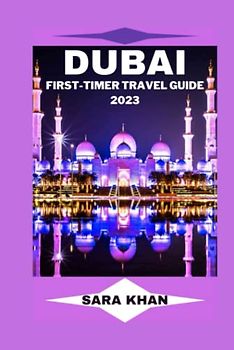 DUBAI FIRST-TIMER TRAVEL GUIDE 2023: "The Complete Dubai Travel Guide for First-Time Visitors" (SARA KHAN TRAVEL GUIDE BOOKS, Band 5)