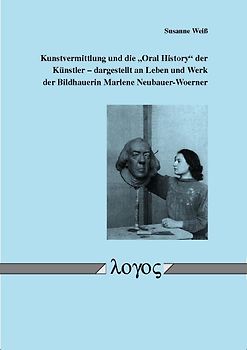Kunstvermittlung und die "Oral History" der Künstler -- dargestellt an Leben und Werk der Bildhauerin Marlene Neubauer-Woerner