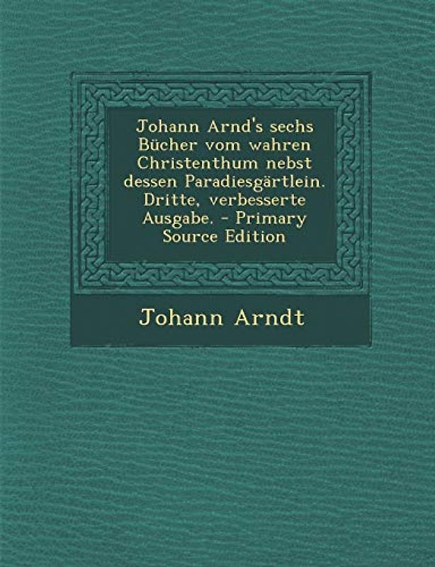 Johann Arnd's Sechs Bucher Vom Wahren Christenthum Nebst Dessen Paradiesgartlein. Dritte, Verbesserte Ausgabe. - Primary Source Edition