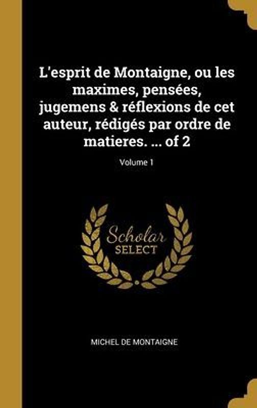 L'esprit de Montaigne, ou les maximes, pensées, jugemens & réflexions de cet auteur, rédigés par ordre de matieres. ... of 2; Volume 1
