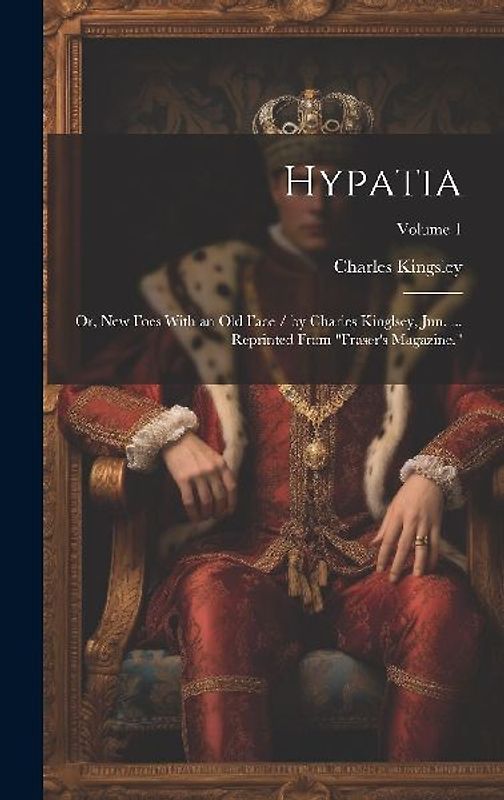Hypatia: Or, New Foes With an Old Face / by Charles Kinglsey, Jun. ... Reprinted From "Fraser's Magazine."; Volume 1
