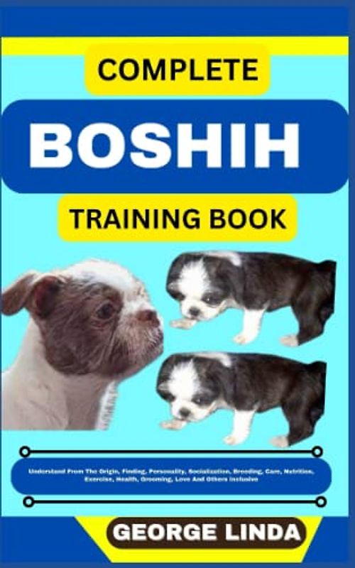 COMPLETE BOSHIH TRAINING BOOK: Understand From The Origin, Finding, Personality, Socialization, Breeding, Care, Nutrition, Exercise, Health, Grooming, Love And Others Inclusive