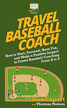 Travel Baseball Coach: How to Start, Succeed, Have Fun, and Make a Positive Impact in Travel Baseball Coaching From A to Z