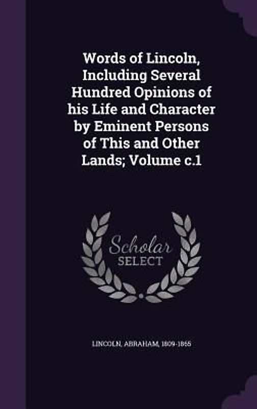 Words of Lincoln, Including Several Hundred Opinions of his Life and Character by Eminent Persons of This and Other Lands; Volume c.1