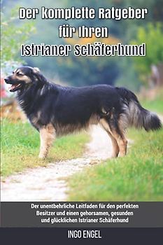 Der komplette Ratgeber für Ihren Istrianer Schäferhund: Der unentbehrliche Leitfaden für den perfekten Besitzer und einen gehorsamen, gesunden und glücklichen Istrianer Schäferhund