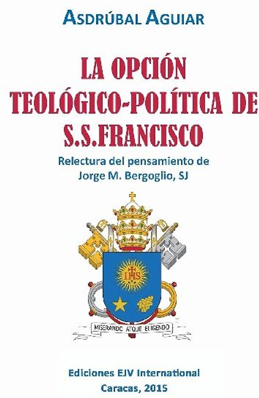 LA OPCIÓN TEOLÓGICO-POLÍTICA DE S.S. FRANCISCO. Relectura del pensamiento de Jorge  M. Bergoglio S.J.