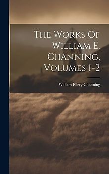 The Works Of William E. Channing, Volumes 1-2