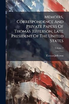 Memoirs, Correspondence And Private Papers Of Thomas Jefferson, Late President Of The United States