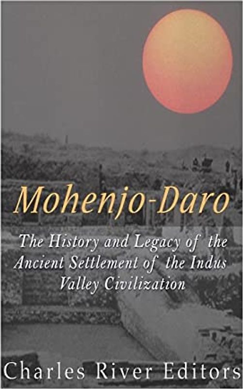 Mohenjo-daro: The History and Legacy of the Ancient Settlement of the Indus Valley Civilization