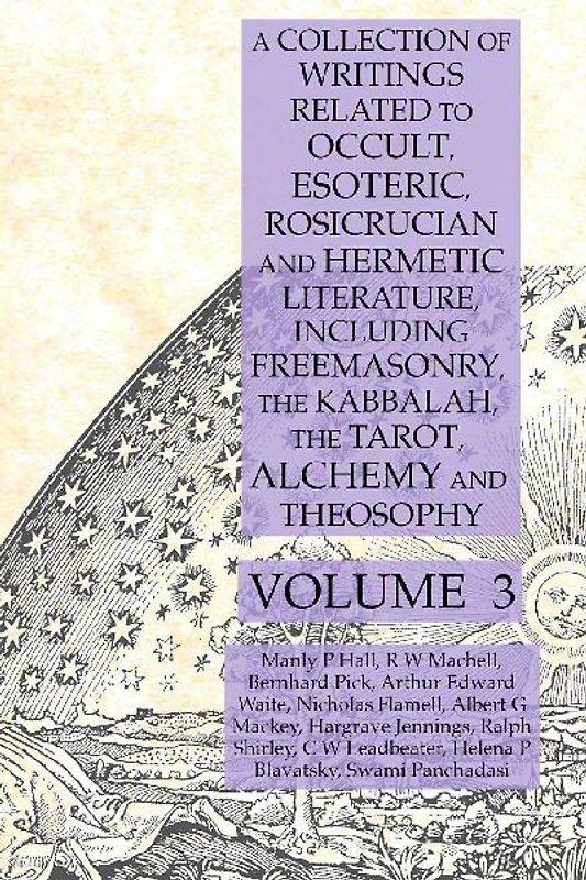 A Collection of Writings Related to Occult, Esoteric, Rosicrucian and Hermetic Literature, Including Freemasonry, the Kabbalah, the Tarot, Alchemy and Theosophy Volume 3
