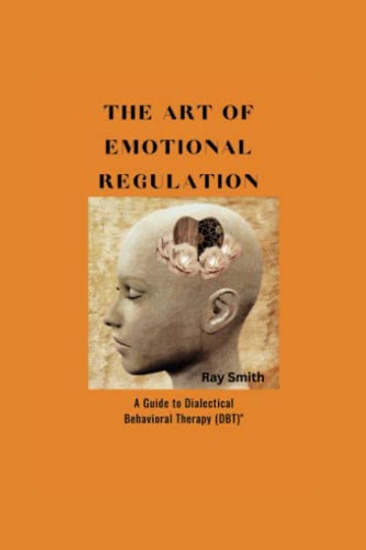 The Art of Emotional Regulation: A Guide to Dialectical Behavioral Therapy (DBT)"